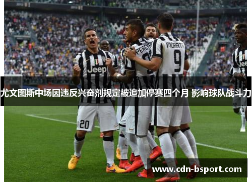 尤文图斯中场因违反兴奋剂规定被追加停赛四个月 影响球队战斗力 尤文图斯中场因违反兴奋剂规定被追加停赛四个月 影响球队战斗力