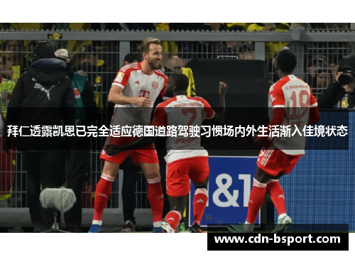 拜仁透露凯恩已完全适应德国道路驾驶习惯场内外生活渐入佳境状态