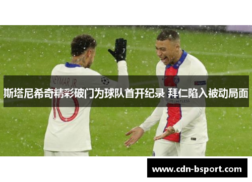 斯塔尼希奇精彩破门为球队首开纪录 拜仁陷入被动局面