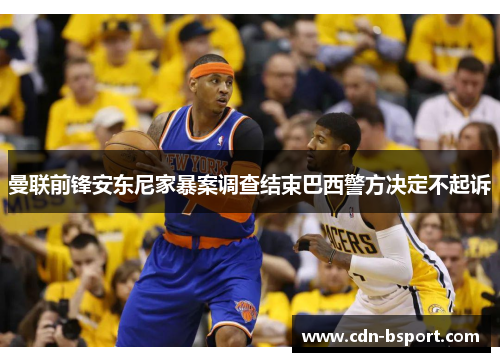 曼联前锋安东尼家暴案调查结束巴西警方决定不起诉