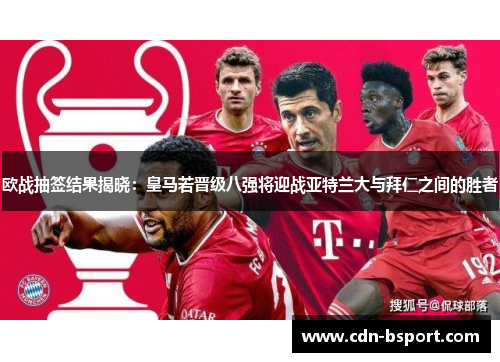 欧战抽签结果揭晓:皇马若晋级八强将迎战亚特兰大与拜仁之间的胜者 欧战抽签结果揭晓:皇马若晋级八强将迎战亚特兰大与拜仁之间的胜者