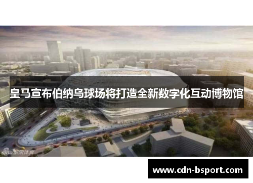 皇马宣布伯纳乌球场将打造全新数字化互动博物馆