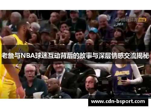 老詹与NBA球迷互动背后的故事与深层情感交流揭秘