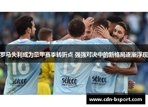 罗马失利成为意甲赛季转折点 强强对决中的新格局逐渐浮现