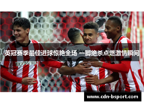 英冠赛季最佳进球惊艳全场 一脚绝杀点燃激情瞬间 英冠赛季最佳进球惊艳全场 一脚绝杀点燃激情瞬间