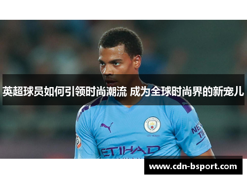 英超球员如何引领时尚潮流 成为全球时尚界的新宠儿