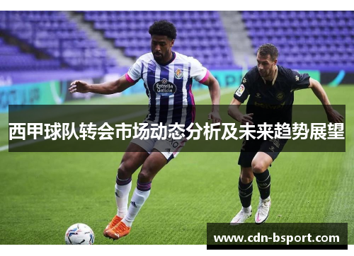 西甲球队转会市场动态分析及未来趋势展望