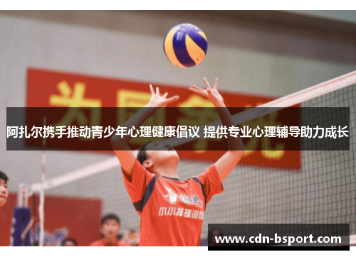 阿扎尔携手推动青少年心理健康倡议 提供专业心理辅导助力成长