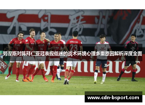 努涅斯对阵拜仁亚冠表现低迷的战术环境心理多重原因解析深度全面