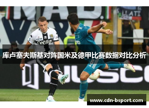 库卢塞夫斯基对阵国米及德甲比赛数据对比分析 库卢塞夫斯基对阵国米及德甲比赛数据对比分析
