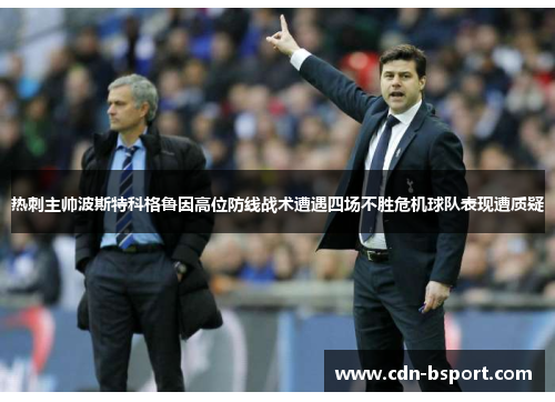 热刺主帅波斯特科格鲁因高位防线战术遭遇四场不胜危机球队表现遭质疑