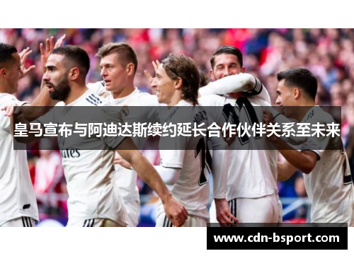 皇马宣布与阿迪达斯续约延长合作伙伴关系至未来 皇马宣布与阿迪达斯续约延长合作伙伴关系至未来