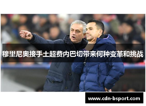 穆里尼奥接手土超费内巴切带来何种变革和挑战 穆里尼奥接手土超费内巴切带来何种变革和挑战